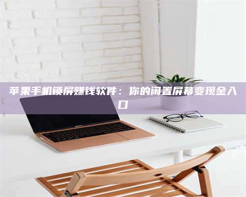 保定苹果手机锁屏赚钱软件:你的闲置屏幕变现金入口 第1张 保定苹果手机锁屏赚钱软件:你的闲置屏幕变现金入口 第1张