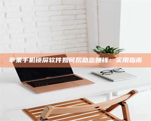 保定苹果手机锁屏软件如何帮助您赚钱:实用指南 第1张 保定苹果手机锁屏软件如何帮助您赚钱:实用指南 第1张