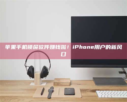 保定苹果手机锁屏软件赚钱啦!iPhone用户的新风口 第1张 保定苹果手机锁屏软件赚钱啦!iPhone用户的新风口 第1张