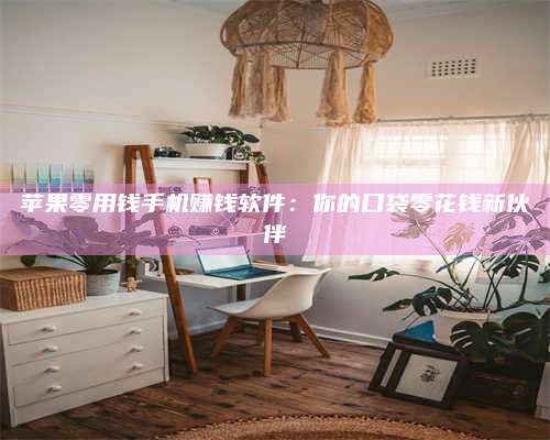 保定苹果零用钱手机赚钱软件:你的口袋零花钱新伙伴 第1张 保定苹果零用钱手机赚钱软件:你的口袋零花钱新伙伴 第1张