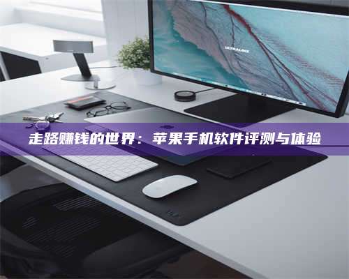 保定走路赚钱的世界：苹果手机软件评测与体验